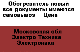 Обогреватель,новый все документы имеются,самовывоз. › Цена ­ 5 000 - Московская обл. Электро-Техника » Электроника   